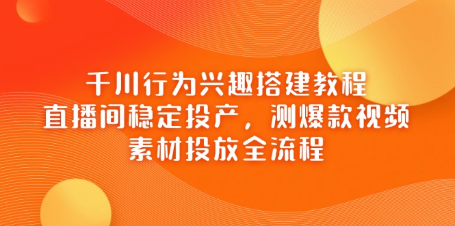 千川行为兴趣搭建教程，直播间稳定投产，测爆款视频，素材投放全流程-云网创