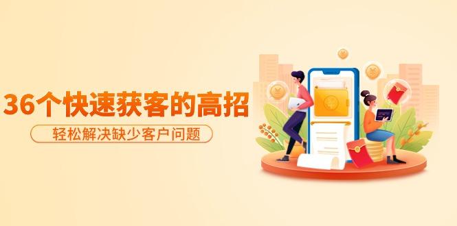 (9644期)分享36个快速获客的高招：轻松解决缺少客户问题，有效才是硬道理-云网创