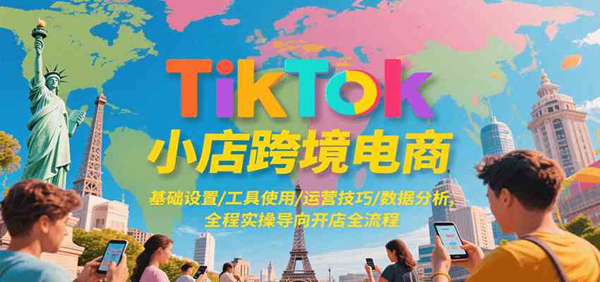 TikTok小店跨境电商,基础设置/工具使用/运营技巧/数据分析,全程实操导向开店全流程-云网创