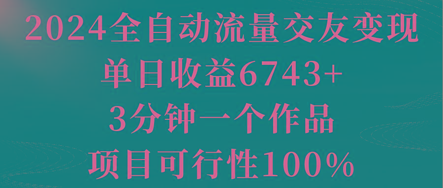 2024全自动流量交友变现，单日收益6743+，3分钟一个作品，项目可行性100%-云网创