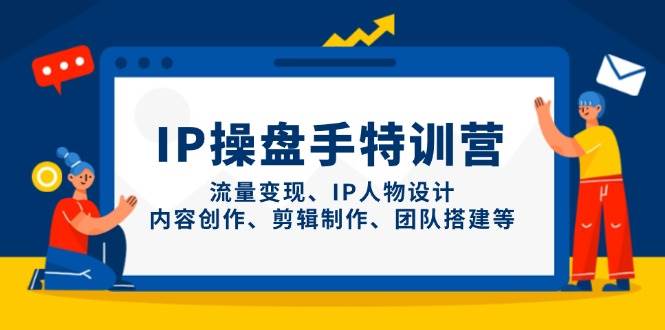 IP流量操盘手线上训练营，流量变现、IP人物设计、内容创作、剪辑、团队搭建等(更新)-云网创