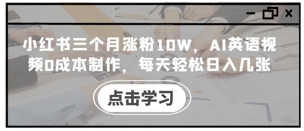 小红书三个月涨粉10W，AI英语视频0成本制作，每天轻松日入几张【揭秘】-云网创