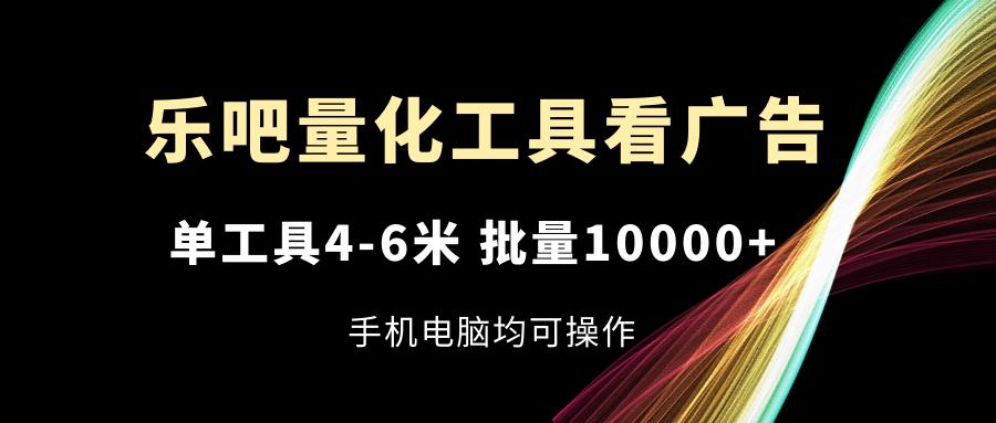 乐吧量化工具看广告，单工具4-6米，批量10000+，手机电脑均可操作-云网创