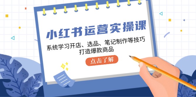 小红书运营实操课，系统学习开店、选品、笔记制作等技巧，打造爆款商品-云网创