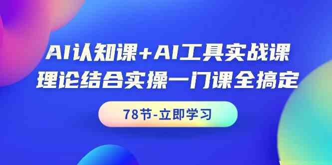 AI认知课+AI工具实战课,理论结合实操一门课全搞定(78节)-云网创