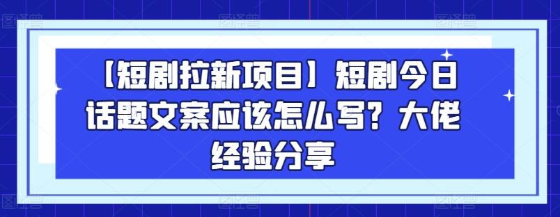 【短剧拉新项目】短剧今日话题文案应该怎么写？大佬经验分享-云网创