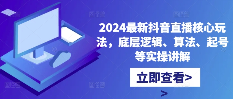 2024最新抖音直播核心玩法，底层逻辑、算法、起号等实操讲解-云网创