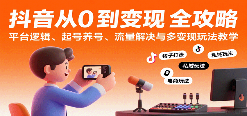 抖音从0到变现认知课：平台逻辑、起号养号、流量解决与多变现玩法教学-云网创
