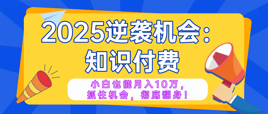 2025逆袭项目——知识付费，小白也能月入10万年入百万，抓住机会彻底翻...-云网创
