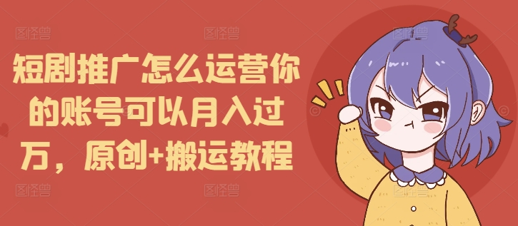 短剧推广怎么运营你的账号可以月入过万，原创+搬运教程-云网创