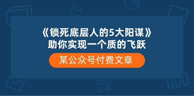 某公众号付费文章《锁死底层人的5大阳谋》助你实现一个质的飞跃-云网创