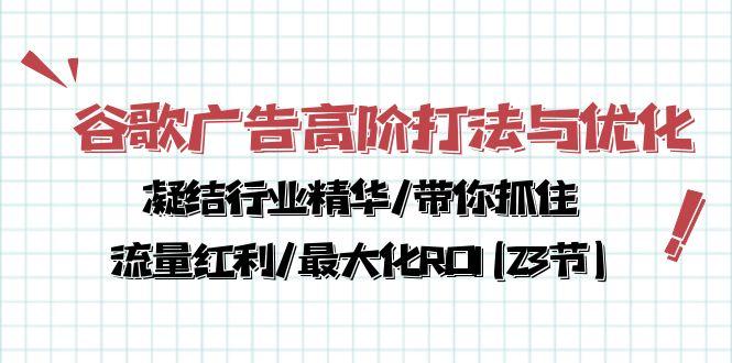 谷歌广告高阶打法与优化，凝结行业精华/带你抓住流量红利/最大化ROI(23节-云网创