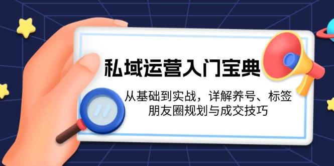 私域运营入门宝典:从基础到实战,详解养号、标签、朋友圈规划与成交技巧-云网创