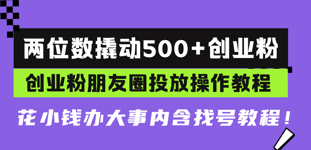 两位数撬动500+创业粉，创业粉朋友圈投放操作教程，花小钱办大事内含找...-云网创