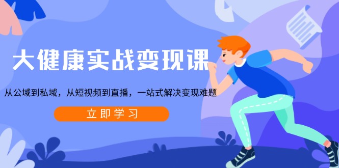 大健康实战变现课：从公域到私域，从短视频到直播，一站式解决变现难题-云网创