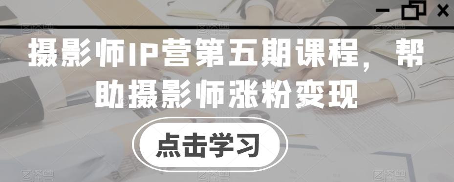 摄影师IP营第五期课程，帮助摄影师涨粉变现-云网创