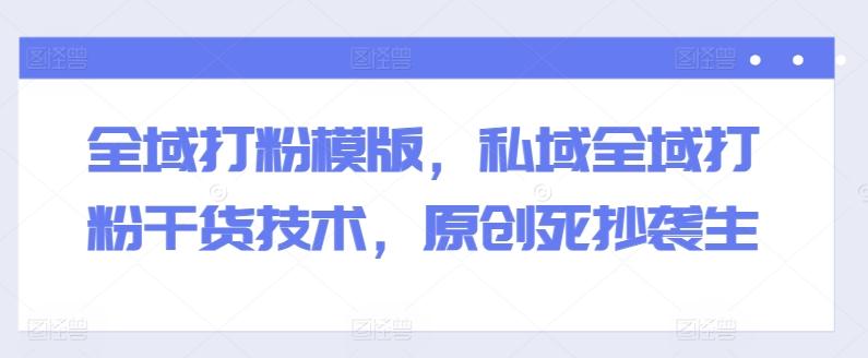 全域打粉模版，私域全域打粉干货技术，原创死抄袭生-云网创