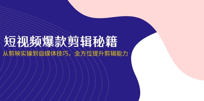 短视频爆款剪辑秘籍,从剪映实操到自媒体技巧,全方位提升剪辑能力-云网创