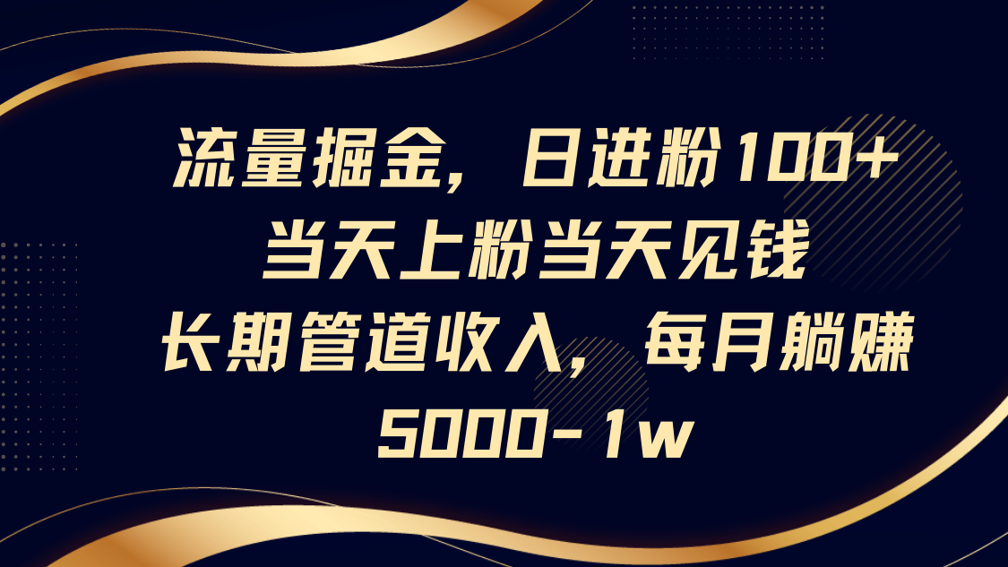 流量掘金，日进粉100+,当天上粉当天见钱，长期管道收入，每月躺赚5000-1w-云网创