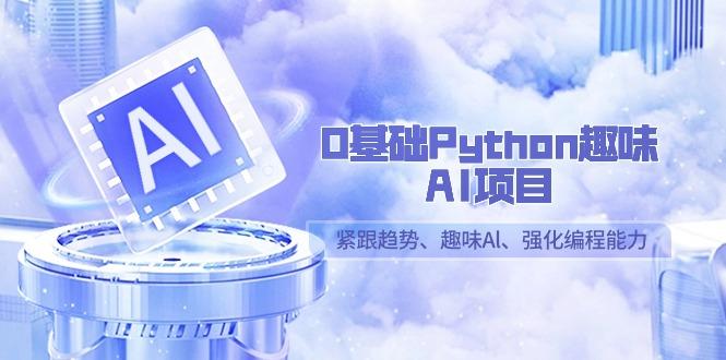 0基础Python趣味-AI项目，紧跟趋势、趣味Al、强化编程能力(13节课)-云网创
