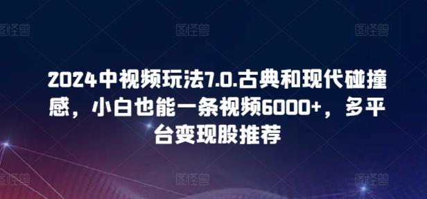 2024中视频玩法7.0.古典和现代碰撞感，小白也能一条视频6000+，多平台变现【揭秘】-云网创
