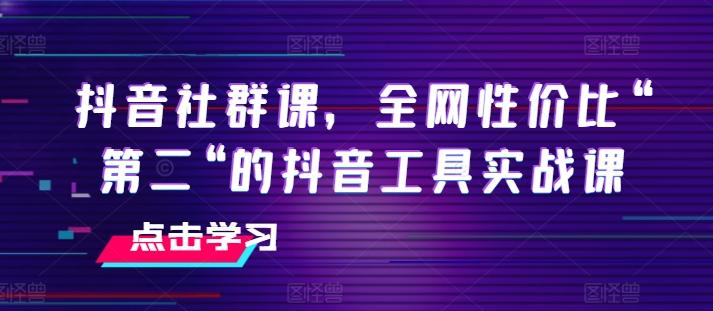 抖音社群课,全网性价比“第二“的抖音工具实战课-云网创