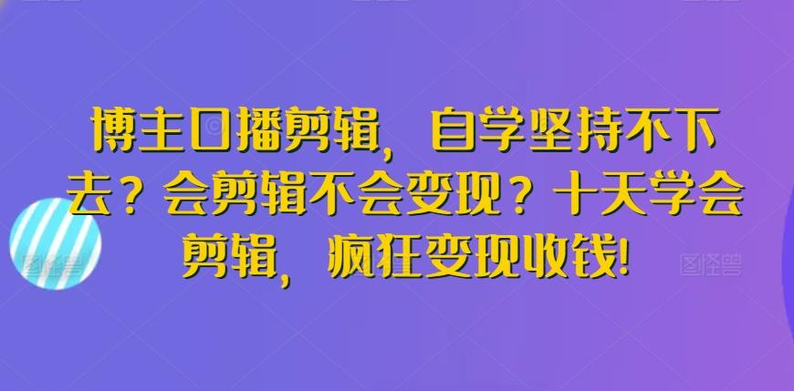博主口播剪辑，自学坚持不下去？会剪辑不会变现？十天学会剪辑，疯狂变现收钱!-云网创