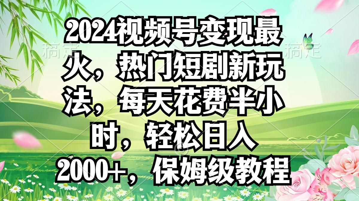 2024视频号变现最火，热门短剧新玩法，每天花费半小时，轻松日入2000+，...-云网创