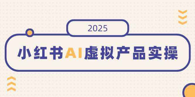 小红书AI虚拟产品实操，开店、发布、提高销量，细节决定成败，月入5位数-云网创