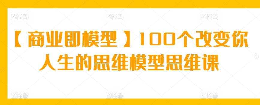 【商业即模型】100个改变你人生的思维模型思维课-云网创