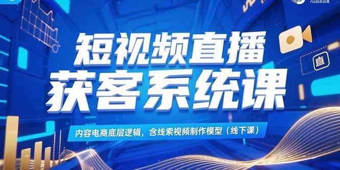 (15282期)短视频直播获客系统课,内容电商底层逻辑,含线索视频制作模型(线下课)-云网创