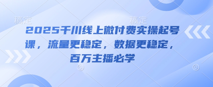 2025千川线上微付费实操起号课,流量更稳定,数据更稳定,百万主播必学-云网创