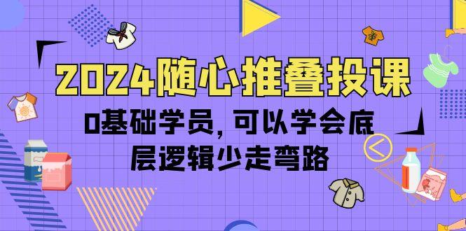 (10017期)2024随心推叠投课，0基础学员，可以学会底层逻辑少走弯路(14节)-云网创