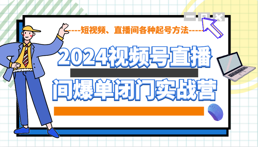2024视频号直播间爆单闭门实战营，教你如何做视频号，短视频、直播间各种起号方法-云网创