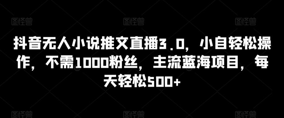 抖音无人小说推文直播3.0,小自轻松操作,不需1000粉丝,主流蓝海项目,每天轻松500+【揭秘】-云网创