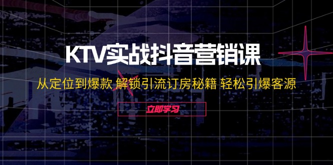 KTV实战抖音营销课：从定位到爆款 解锁引流订房秘籍 轻松引爆客源-无水印-云网创