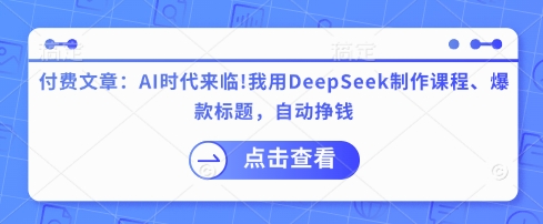 付费文章：AI时代来临！我用DeepSeek制作课程、爆款标题，自动挣钱-云网创