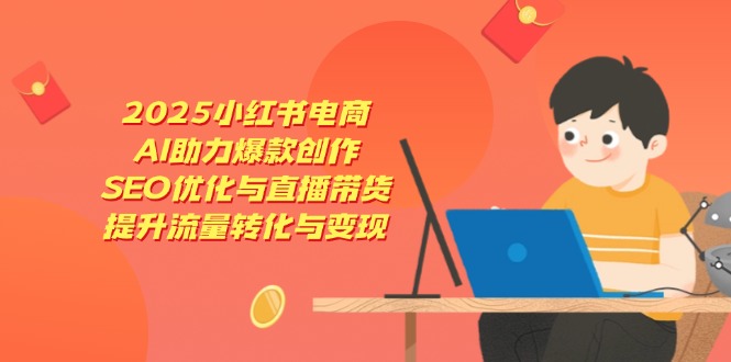 2025小红书电商,AI助力爆款创作,SEO优化与直播带货,提升流量转化与变现-云网创