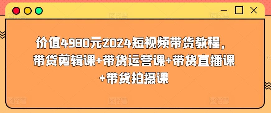 价值4980元2024短视频带货教程,带贷剪辑课+带货运营课+带货直播课+带货拍摄课-云网创