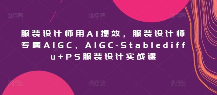 服装设计师用AI提效，服装设计师专属AIGC，AIGC-Stablediffu+PS服装设计实战课-云网创