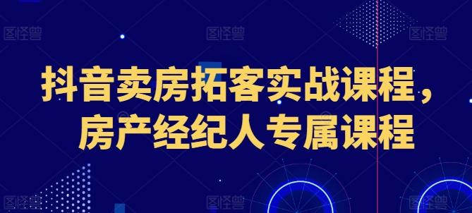 抖音卖房拓客实战课程，房产经纪人专属课程-云网创