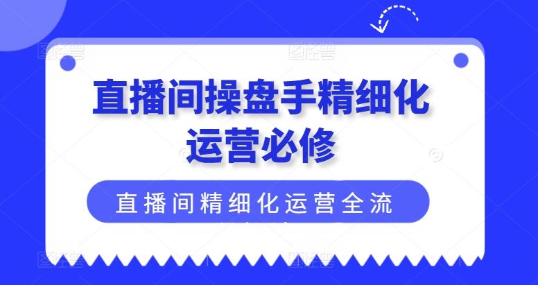 直播间操盘手精细化运营必修，直播间精细化运营全流程解读-云网创