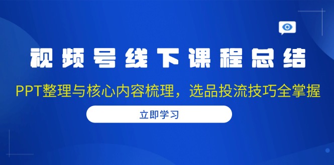 视频号线下课程总结：PPT整理与核心内容梳理，选品投流技巧全掌握-云网创