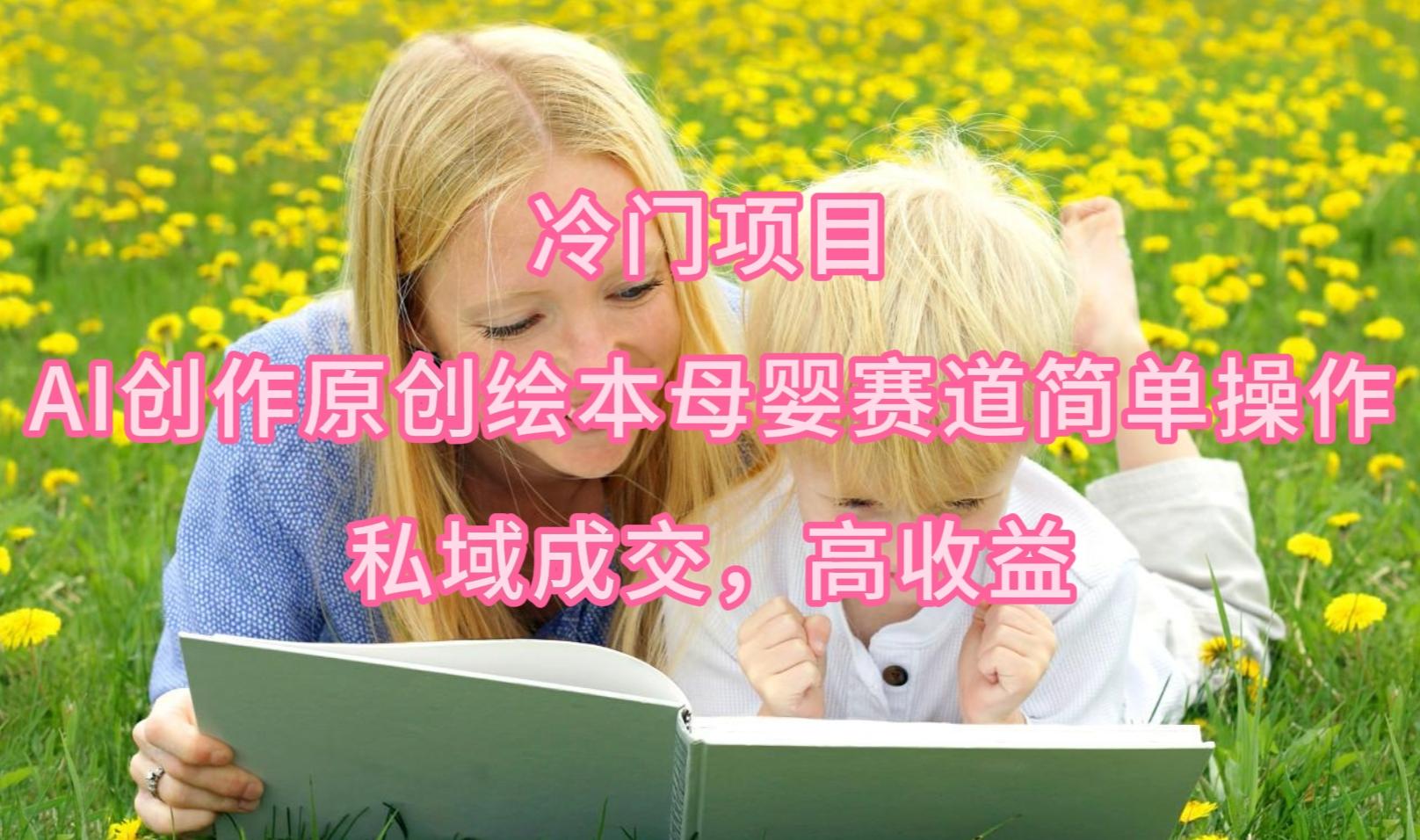 (9726期)冷门项目，AI创作原创绘本母婴赛道简单操作，私域成交，高收益-云网创