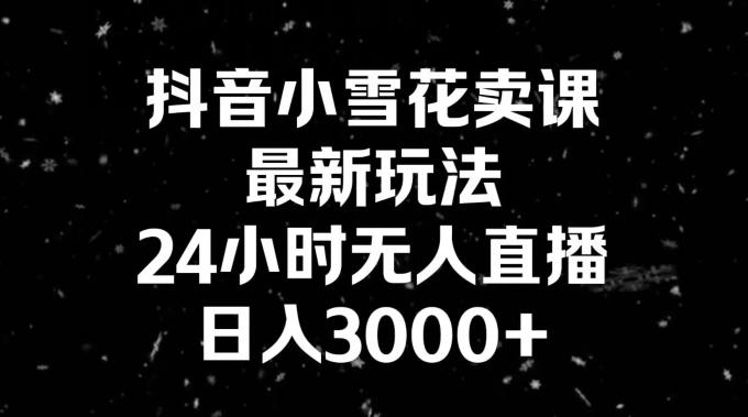 抖音小雪花卖课，24小时无人直播，日入3000+，小白也能轻松操作-云网创