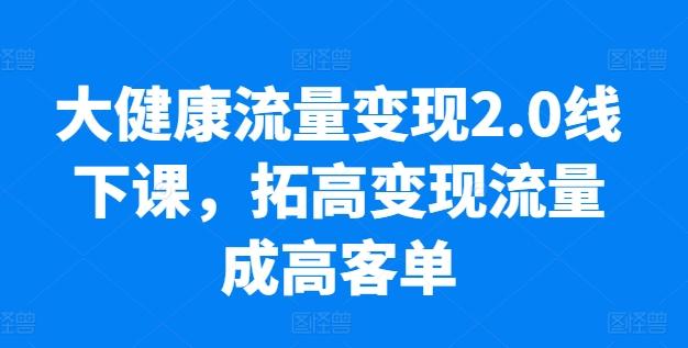 大健康流量变现2.0线下课，​拓高变现流量成高客单，业绩10倍增长，低粉高变现，只讲落地实操-云网创