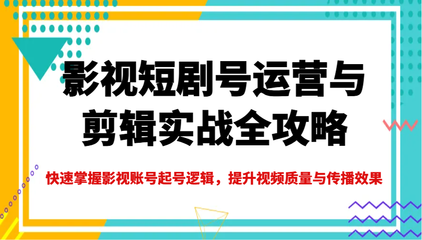 影视短剧号运营与剪辑实战全攻略,快速掌握影视账号起号逻辑,提升视频质量与传播效果-云网创