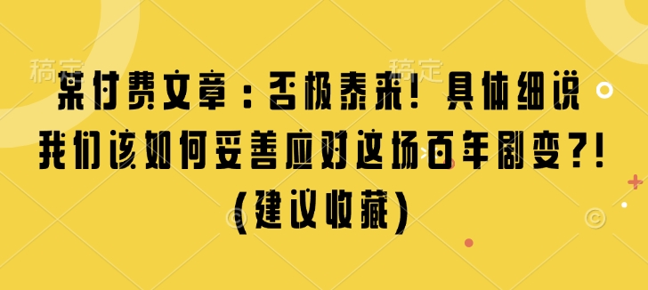 某付费文章：否极泰来! 具体细说 我们该如何妥善应对这场百年剧变!(建议收藏)-云网创