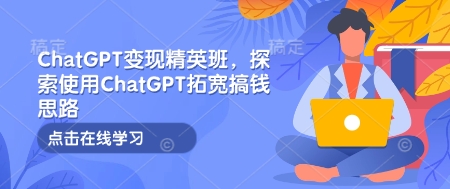 ChatGPT变现精英班，探索使用ChatGPT拓宽搞钱思路-云网创