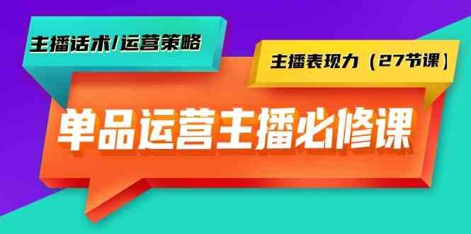 单品运营实操主播必修课：主播话术/运营策略/主播表现力(27节课)-云网创